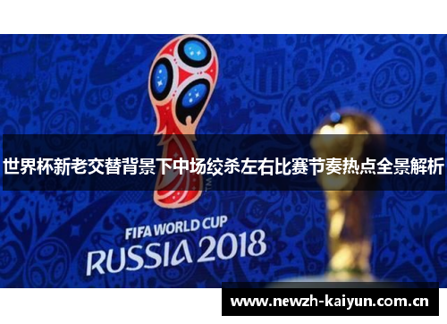 世界杯新老交替背景下中场绞杀左右比赛节奏热点全景解析 世界杯新老交替背景下中场绞杀左右比赛节奏热点全景解析
