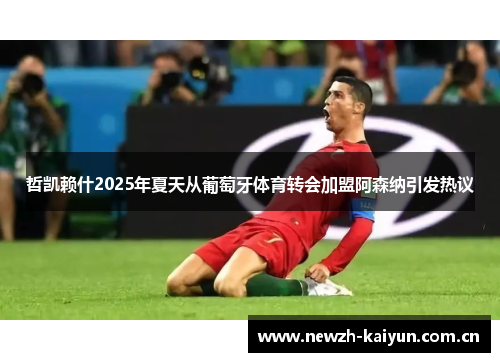 哲凯赖什2025年夏天从葡萄牙体育转会加盟阿森纳引发热议 哲凯赖什2025年夏天从葡萄牙体育转会加盟阿森纳引发热议