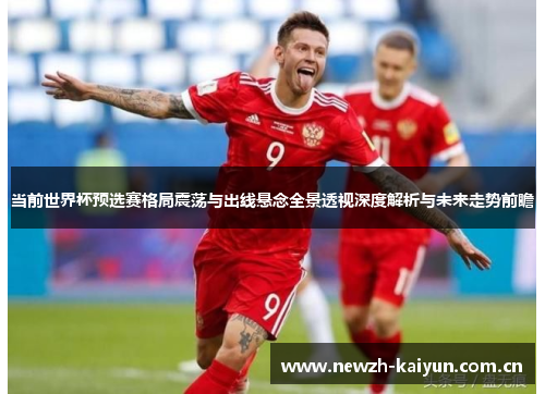 当前世界杯预选赛格局震荡与出线悬念全景透视深度解析与未来走势前瞻 当前世界杯预选赛格局震荡与出线悬念全景透视深度解析与未来走势前瞻