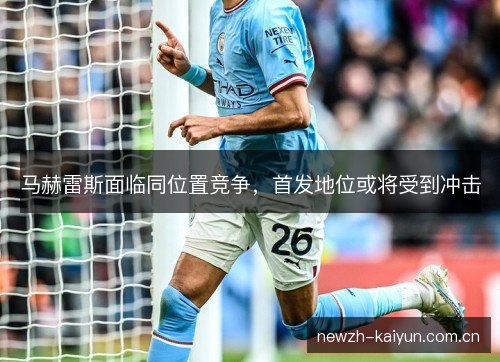 马赫雷斯面临同位置竞争,首发地位或将受到冲击 马赫雷斯面临同位置竞争,首发地位或将受到冲击
