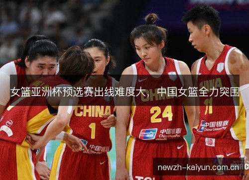 女篮亚洲杯预选赛出线难度大，中国女篮全力突围