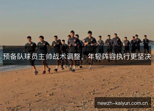预备队球员主帅战术调整,年轻阵容执行更坚决 预备队球员主帅战术调整,年轻阵容执行更坚决