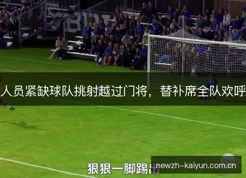 人员紧缺球队挑射越过门将，替补席全队欢呼
