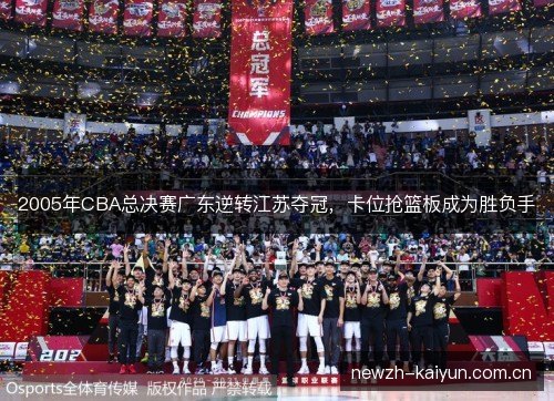 2005年CBA总决赛广东逆转江苏夺冠,卡位抢篮板成为胜负手 2005年CBA总决赛广东逆转江苏夺冠,卡位抢篮板成为胜负手