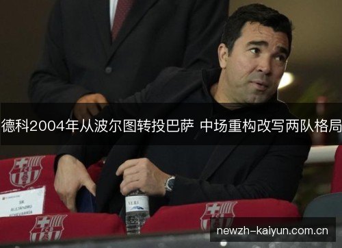 德科2004年从波尔图转投巴萨 中场重构改写两队格局